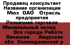 Продавец-консультант › Название организации ­ Мюз, ОАО › Отрасль предприятия ­ Розничная торговля › Минимальный оклад ­ 20 000 - Все города Работа » Вакансии   . Амурская обл.,Селемджинский р-н